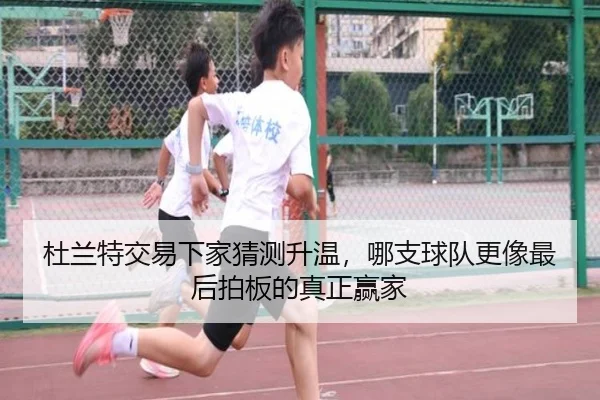 杜兰特交易下家猜测升温，哪支球队更像最后拍板的真正赢家