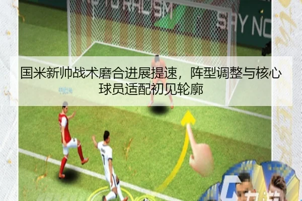 国米新帅战术磨合进展提速，阵型调整与核心球员适配初见轮廓